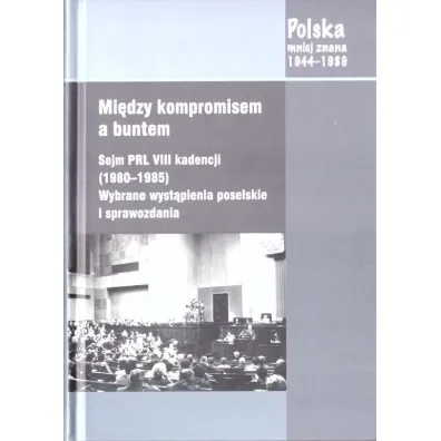 Mi�dzy kompromisem a buntem. Sejm PRL VIII kadencji (1980-1985). Wybrane wyst�pienia poselskie i sprawozdania - Jacek Wojnicki, Tomasz Sikorski, Maciej ��towski