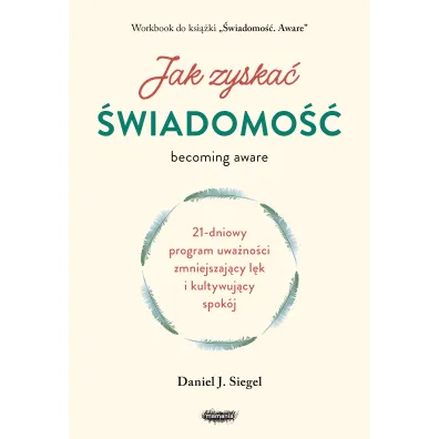 Jak zyska� �wiadomo��. 21-dniowy program uwa�no�ci zmniejszaj�cy l�k i kultywuj�cy spok�j - Daniel J. Siegel