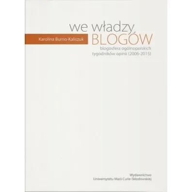 We w�adzy blog�w. Blogosfera og�lnopolskich tygodnik�w opinii - Karolina  Burno-Kaliszuk