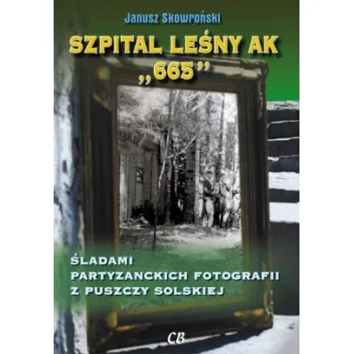 Szpital lesny AK "665". �ladami partyzanckich fotografii z Puszczy Solskiej - Janusz Skowro�ski