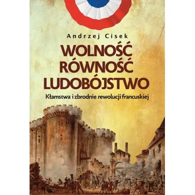 Wolno��, r�wno��, ludob�jstwo. K�amstwa i zbrodnie rewolucji francuskiej - Andrzej Cisek