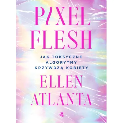 Pixel Flesh. Jak toksyczne algorytmy krzywdz� kobiety - Ellen  Atlanta