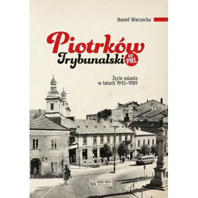 Piotrk�w Trybunalski w PRL. �ycie codzienne i niecodzienne miasta 1945-1989 - Daniel Warzocha