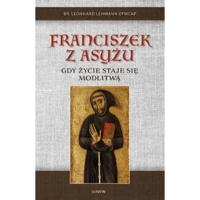 Franciszek z Asy�u. Gdy �ycie staje si� modlitw� - br Leonhard Lehman OFMCap