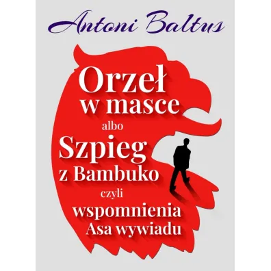 Orze� w masce albo Szpieg z Bambuko czyli wspomnienia Asa wywiadu - Antoni  Baltus