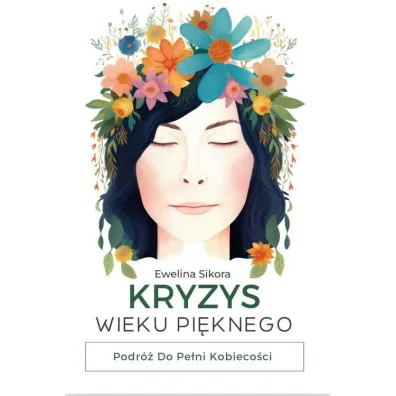 Kryzys Wieku Pi�knego. Podr� do Pe�ni Kobieco�ci - Ewelina Sikora