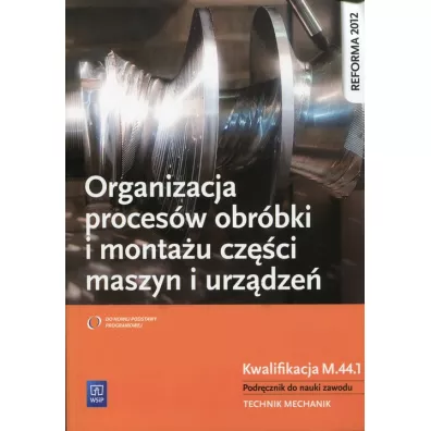 Organizacja proces�w obr�bki i monta�u cz�ci maszyn i urz�dze�. Kwalifikacja M.44.1 - Krzysztof Grzelak, Stanis�aw Kowalczyk