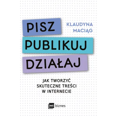 Pisz. Publikuj. Dzia�aj. Jak tworzy� skuteczne tre�ci w internecie - Klaudyna  Maci�g
