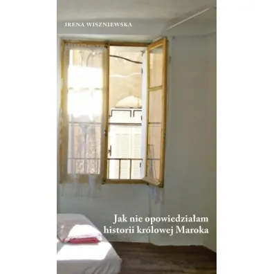 Jak nie opowiedzia�am historii kr�lowej Maroka - Irena Wiszniewska