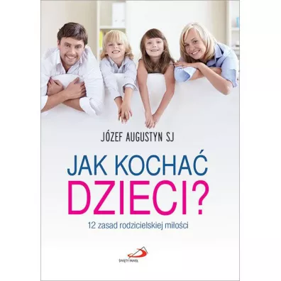 Jak kocha dzieci? 12 zasad rodzicielskiej mioci - Jzef Augustyn
