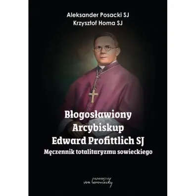 B�ogos�awiony Arcybiskup Edward Profittlich SJ. M�czennik totalitaryzmu sowieckiego. - Aleksander Posacki, Krzysztof Homa