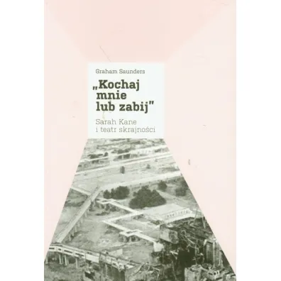 Kochaj mnie lub zabij. Sarah Kane i teatr skrajno�ci - Graham Saunders