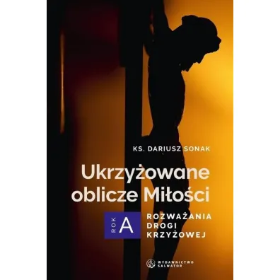 Ukrzy�owane oblicze Mi�o�ci. Rozwa�ania drogi krzy�owej. Rok A - Dariusz  Sonak