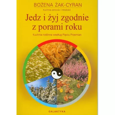 Jedz i yj zgodnie z porami roku. Kuchnia rolinna wedug Piciu Przemian - Boena Cyran
