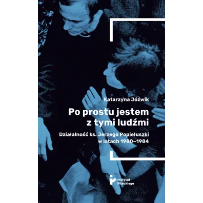 Po prostu jestem z tymi lud�mi. Dzia�alno�� ks. Jerzego Popie�uszki w latach 1980-1984 - Katarzyna J�wik
