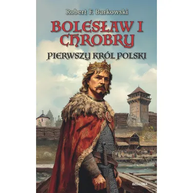 Boles�aw I Chrobry. Pierwszy kr�l Polski - Robert F. Barkowski