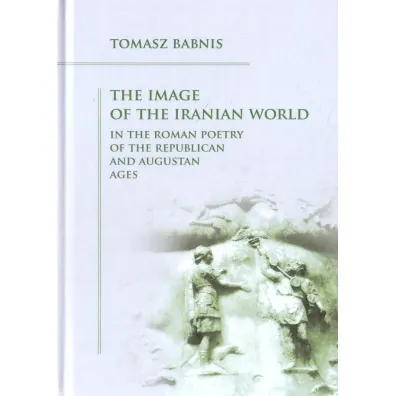 The Image of the Iranian World in the Roman.. - Tomasz  Babnis