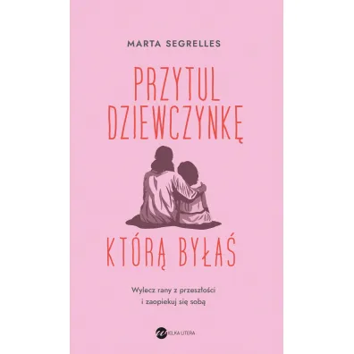 Przytul dziewczynk�, kt�r� by�a�. Wylecz swoje rany z przesz�o�ci i zaopiekuj si� sob� - Marta Segrelles