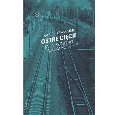 Ostre ci�cie. Jak niszczono polsk� kolej - Karol Trammer