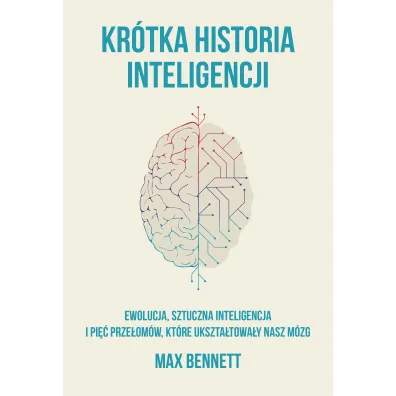 Kr�tka Historia Inteligencji Ewolucja, Sztuczna Inteligencja I Pi�� Prze�om�w, Kt�re Ukszta�towa�y Nasz M�zg - Max Bennett