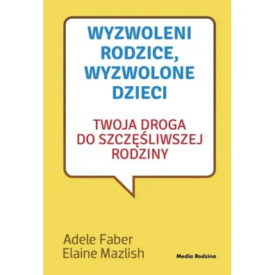 Wyzwoleni rodzice, wyzwolone dzieci. Twoja droga do szcz�liwszej rodziny - Adele Faber, Elaine Mazlish