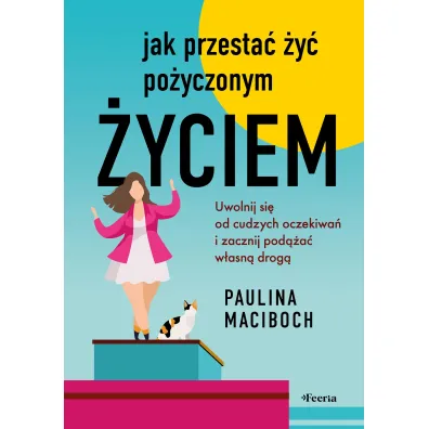Jak przesta� �y� po�yczonym �yciem. Uwolnij si� od cudzych oczekiwa� i zacznij pod��a� w�asn� drog� - Paulina  Maciboch