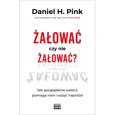 �a�owa� czy nie �a�owa�? Jak spogl�danie wstecz pomaga nam ruszy� naprz�d - Daniel H. Pink