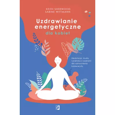 Uzdrawianie energetyczne dla kobiet. Medytacja, mudry i praktyka z czakrami dla wzmocnienia kobiecej siy - Sabine Wittmann, Keith Sherwood