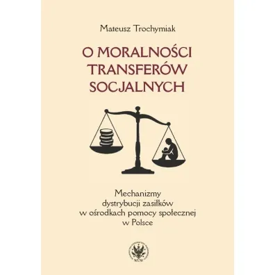 O moralno�ci transfer�w socjalnych. Mechanizmy dystrybucji zasi�k�w w o�rodkach pomocy spo�ecznej w Polsce - Mateusz  Trochymiak
