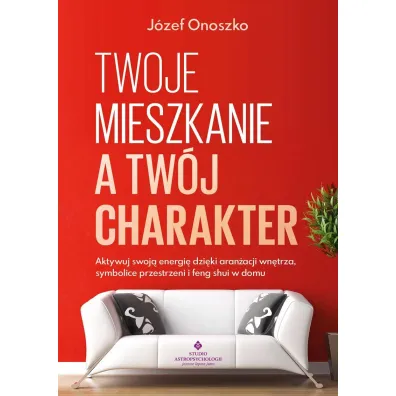 Twoje mieszkanie a tw�j charakter. Aktywuj swoj� energi� dzi�ki aran�acji wn�trza, symbolice przestrzeni i feng shui w domu - J�zef Onoszko