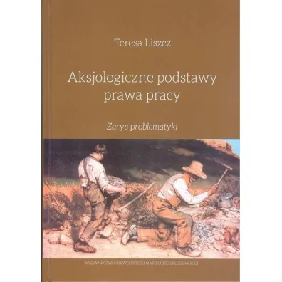 Aksjologiczne podstawy prawa pracy. Zarys problematyki - Teresa Liszcz