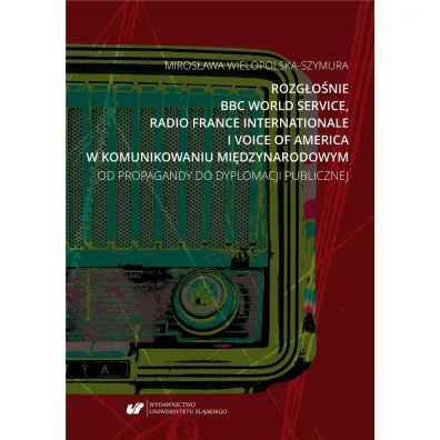 Rozg�o�nie BBC World Service, Radio France Internationale i Voice of America w komunikowaniu mi�dzynarodowym. Od propagandy do dyplomacji publicznej - Miros�awa  Wielopolska-Szymura