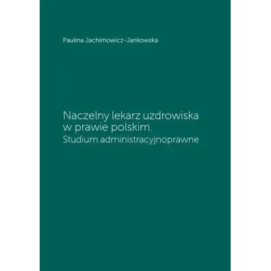 Naczelny lekarz uzdrowiska w prawie polskim. Studium administracyjne - Paulina Jachimowicz-Jankowska