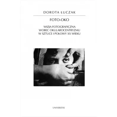 Foto-oko Wizja fotograficzna wobec okularocentryzmu w sztuce I po�owy XX wieku - Dorota  �uczak