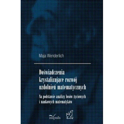 Do�wiadczenia krystalizuj�ce rozw�j uzdolnie� matematycznych Na podstawie analizy los�w �yciowych i naukowych matematyk�w - Maja Wenderlich