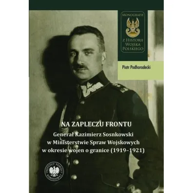 Na zapleczu frontu. Genera� Kazimierz Sosnkowski w Ministerstwie Spraw Wojskowych  w okresie wojen o granice (1919&ndash;1921) - Piotr  Podhorodecki