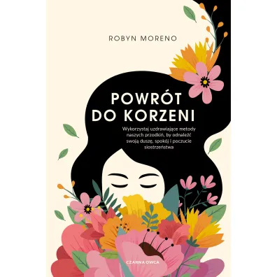 Powr�t do korzeni. Wykorzystaj uzdrawiaj�ce metody naszych przodki�, by odnale�� swoj� dusz�, spok�j i poczucie siostrze�stwa - Robyn  Moreno