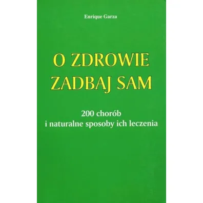 O zdrowie zadbaj sam. 200 chor�b i naturalne sposoby ich leczenia - Enrique Garza