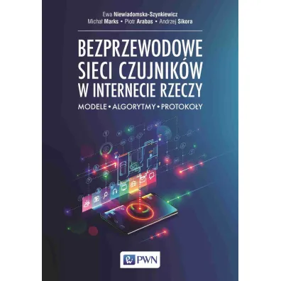 Bezprzewodowe sieci czujnik�w w internecie rzeczy. Modele, algorytmy, protoko�y - Andrzej Sikora, Ewa Niewiadomska-Szynkiewicz, Piotr  Arabas, Micha�  Marks
