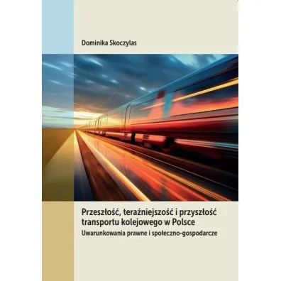 Przesz�o��, tera�niejszo�� i przysz�o�� transportu kolejowego w Polsce. Uwarunkowania prawne i spo�eczno-gospodarcze - Dominika  Skoczylas