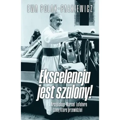 Ekscelencja jest szalony. Arcybiskup Marcel Lefebvre i czasy, kt�re przewidzia� - Ewa Polak-Pa�kiewicz