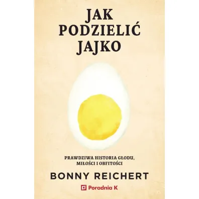Jak podzieli� jajko. Prawdziwa historia g�odu, mi�o�ci i obfito�ci - Bonny Reichert
