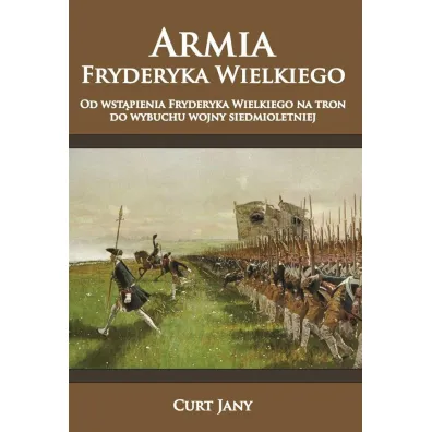 Armia Fryderyka Wielkiego Tom 1. Od wst�pienia Fryderyka Wielkiego na tron do wybuchu wojny siedmioletniej - Curt Jany