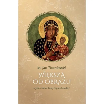 Wi�ksza od obrazu. My�li o Matce Bo�ej Cz�stochowskiej - Jan Twardowski