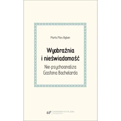 Wyobra�nia i nie�wiadomo��. Nie-psychoanaliza Gastona Bachelarda - Marta Ples-B�ben