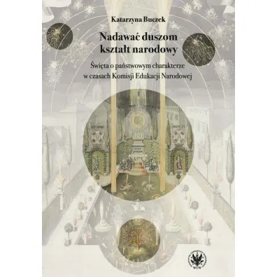 Nadawa� duszom kszta�t narodowy. �wi�ta o pa�stwowym charakterze w czasach Komisji Edukacji Narodowe - Katarzyna Buczek