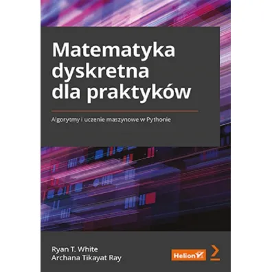 Matematyka dyskretna dla praktyk�w. Algorytmy i uczenie maszynowe w Pythonie - Ryan T. White, Archana Tikayat Ray