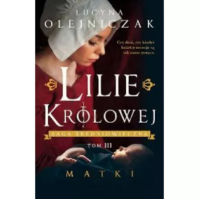 Lilie kr�lowej. Matki. Saga �redniowieczna. Tom 3 - Lucyna Olejniczak