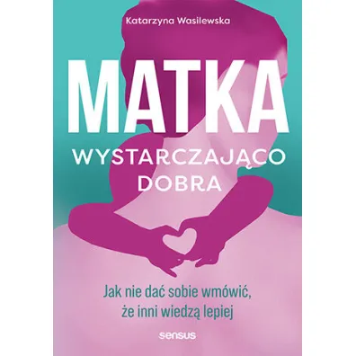 Matka wystarczaj�co dobra. Jak nie da� sobie wm�wi�, �e inni wiedz� lepiej - Katarzyna Wasilewska