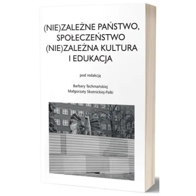 (Nie)zale�ne pa�stwo, spo�ecze�stwo. (Nie)zale�na kultura i edukacja - Barbara Techma�ska, Ma�gorzata  Skotnicka-Palka